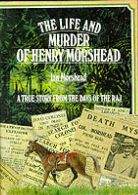 The Life and Murder of Henry Morshead. A True Story from the Days of the Raj.
