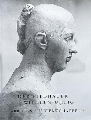 Der Bildhauer Wilhelm Uhlig. Arbeiten aus vierzig Jahren
