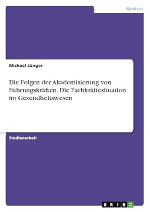 Seller image for Die Folgen der Akademisierung von Fhrungskrften. Die Fachkrftesituation im Gesundheitswesen for sale by BuchWeltWeit Ludwig Meier e.K.