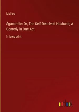 Seller image for Sganarelle: Or, The Self-Deceived Husband; A Comedy in One Act for sale by BuchWeltWeit Ludwig Meier e.K.