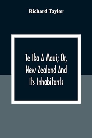 Seller image for Te Ika A Maui; Or, New Zealand And Its Inhabitants; Illustrating The Origin, Manners, Customs, Mythology, Religion, Rites, Songs, Proverbs, Fables And . With The Geology, Natural History, Product for sale by Redux Books