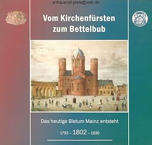 Vom Kirchenfürsten zum Bettelbub. Das heutige Bistum Mainz entsteht: 1792 - 1802 - 1830. Dokument...