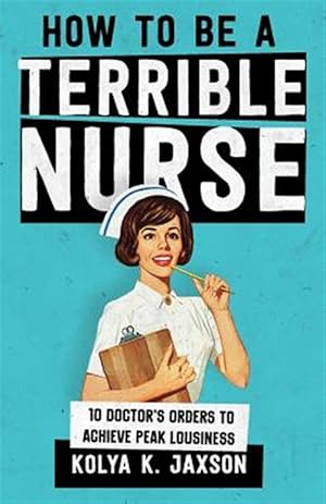 Imagen del vendedor de How to Be a Terrible Nurse: 10 Doctor's Orders to Achieve Peak Lousiness a la venta por GreatBookPrices