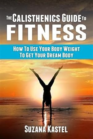 Immagine del venditore per Calisthenics Guide to Fitness : How to Use Your Body Weight to Get Your Dream Body venduto da GreatBookPrices