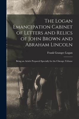 Image du vendeur pour The Logan Emancipation Cabinet of Letters and Relics of John Brown and Abraham Lincoln: Being an Article Prepared Specially for the Chicago Tribune (Paperback or Softback) mis en vente par BargainBookStores