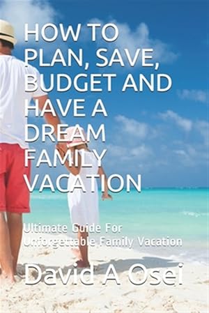 Bild des Verkufers fr How to Plan, Save, Budget and Have a Dream Family Vacation: Ultimate Guide For Unforgettable Family Vacation zum Verkauf von GreatBookPrices