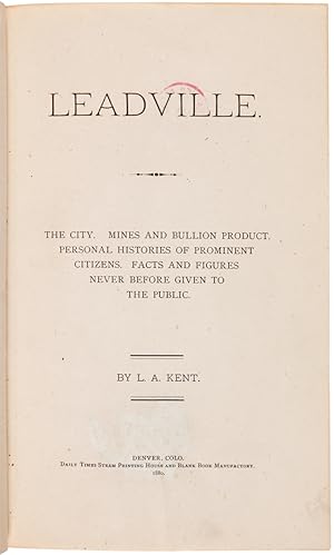 LEADVILLE. THE CITY. MINES AND BULLION PRODUCT. PERSONAL HISTORIES OF PROMINENT CITIZENS. FACTS A...