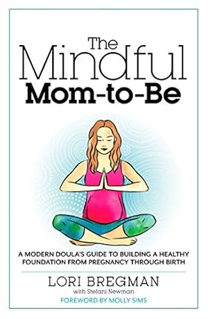 The Mindful Mom-To-Be: A Modern Doula's Guide to Building a Healthy Foundation from Pregnancy Thr...