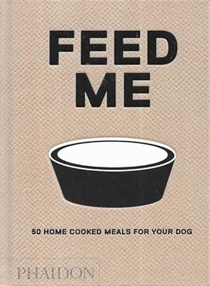 Feed Me: 50 Home Cooked Meals for your Dog