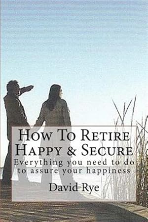 Imagen del vendedor de How to Retire Happy & Secure : Everything You Need to Do to Assure Your Happiness a la venta por GreatBookPrices