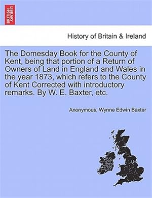 Seller image for Domesday Book for the County of Kent, Being That Portion of a Return of Owners of Land in England and Wales in the Year 1873, Which Refers to the County of Kent Corrected with Introductory Remarks. by W. E. Baxter, Etc. for sale by GreatBookPrices