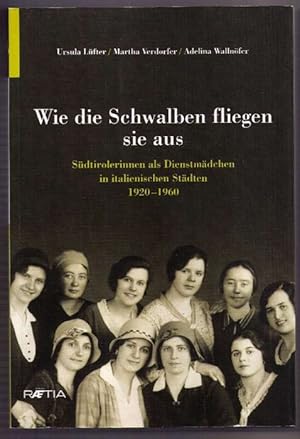 Wie die Schwalben fliegen sie aus. Südtirolerinnen als Dienstmädchen in italienischen Städten 192...