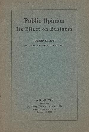 Public opinion [-] its effect on business. By Howard Elliott, president, Northern Pacific Railway...