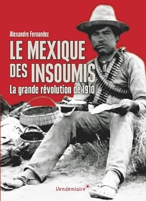 Le Mexique des insoumis. La grande r?volution de 1910 - Alexandre Fernandez