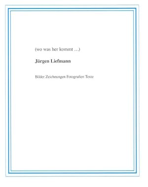 (wo was her kommt.) Jürgen Liefmann - Bilder Zeichnungen Fotografien Texte