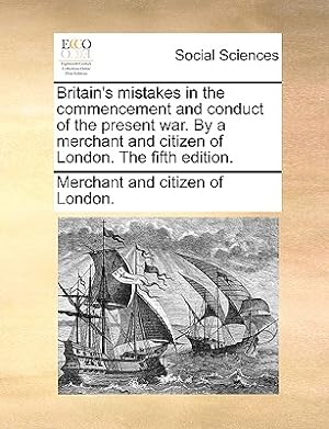 Image du vendeur pour Britain's Mistakes in the Commencement and Conduct of the Present War. by a Merchant and Citizen of London. the Fifth Edition. (Paperback or Softback) mis en vente par BargainBookStores