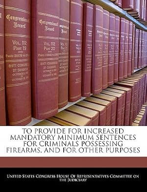 Seller image for To Provide for Increased Mandatory Minimum Sentences for Criminals Possessing Firearms, and for Other Purposes (Paperback or Softback) for sale by BargainBookStores