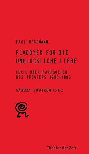 Plädoyer für die unglückliche Liebe. Texte über Paradoxien des Theaters 1980 - 2005.