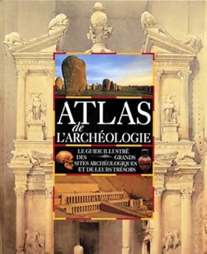 Atlas de l'archéologie : Le guide illustré des grands sites archéologiques et de leurs trésors - ...