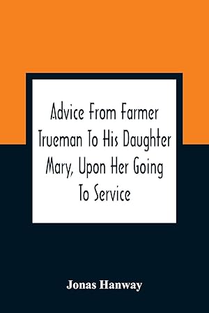 Bild des Verkufers fr Advice From Farmer Trueman To His Daughter Mary, Upon Her Going To Service; In A Series Of Discourses, Designed To Promote The Welfare And True . No Less Importance To Masters And Mistresses zum Verkauf von Redux Books