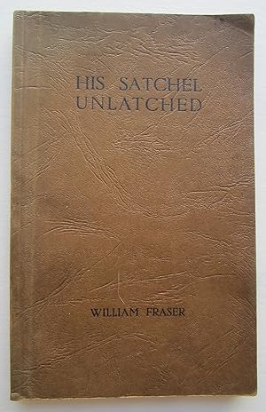 His Satchel Unlatched. Poems, Prose and Plays of William Fraser