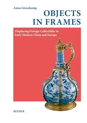 Objects in frames : displaying foreign collectibles in early modern China and Europe. / Anna Gras...