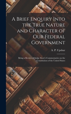 Imagen del vendedor de A Brief Enquiry Into the True Nature and Character of Our Federal Government: Being a Review of Judge Story's Commentaries on the Constitution of the (Hardback or Cased Book) a la venta por BargainBookStores