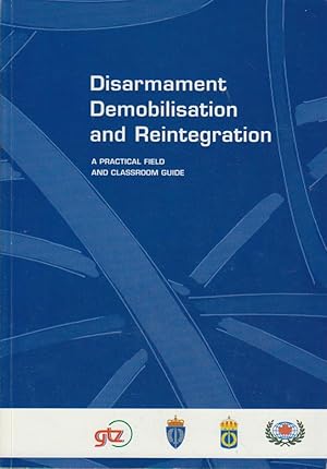 Disarmament, Demobilisation and Reintegration: A Practical Field and Classroom Guide.