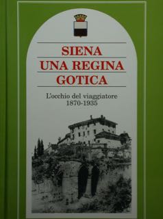 Siena una regina gotica. L'occhio del viaggiatore 1870-1935.