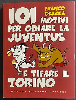 101 Motivi per Odiare la Juventus e Tifare il Torino - F. Ossola - Ed. Newton Compton - 2009