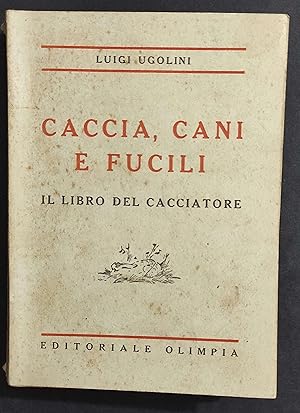 Caccia - Cani e Fucili - Il Libro del Cacciatore - L. Ugolini - Ed. Olimpia - 1941