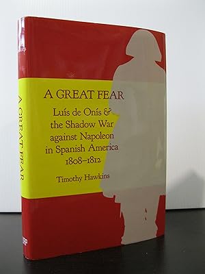 A GREAT FEAR: LUIS DE ONIS & THE SHADOW WAR AGAINST NAPOLEON IN SPANISH AMERICA 1808 - 1812
