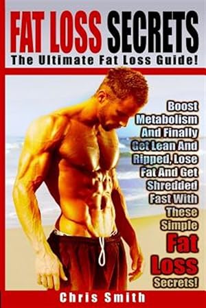 Bild des Verkufers fr Fat Loss Secrets - Chris Smith: The Ultimate Fat Loss Guide: Boost Metabolism and Finally Get Lean and Ripped, Lose Fat and Get Shredded Fast with The zum Verkauf von GreatBookPricesUK