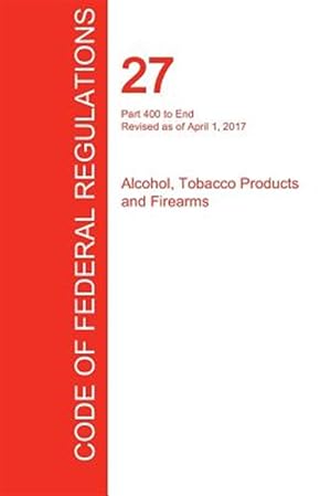 Bild des Verkufers fr CFR 27, Part 400 to End, Alcohol, Tobacco Products and Firearms, April 01, 2017 (Volume 3 of 3) zum Verkauf von GreatBookPrices
