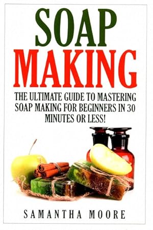 Seller image for Soap Making : The Ultimate Guide to Mastering Soap Making for Beginners in 30 Minutes or Less! for sale by GreatBookPrices