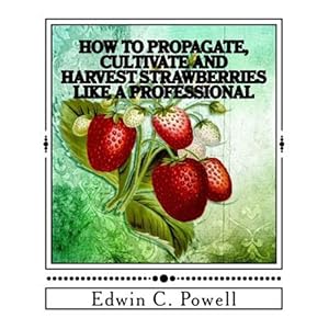 Seller image for How to Propagate, Cultivate and Harvest Strawberries Like a Professional : Expert Tips on All Aspects of Growing Strawberries for sale by GreatBookPrices