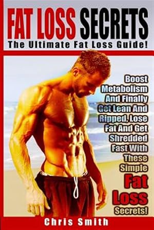 Bild des Verkufers fr Fat Loss Secrets - Chris Smith: The Ultimate Fat Loss Guide: Boost Metabolism and Finally Get Lean and Ripped, Lose Fat and Get Shredded Fast with The zum Verkauf von GreatBookPrices