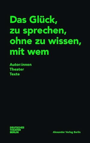 Das Glück, zu sprechen, ohne zu wissen, mit wem : Autor:innen Theater Texte. Deutsches Theater Be...