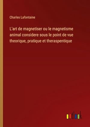 Image du vendeur pour L'art de magnetiser ou le magnetisme animal considere sous le point de vue theorique, pratique et theraspentique mis en vente par BuchWeltWeit Ludwig Meier e.K.