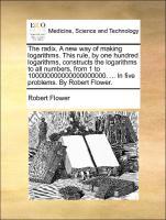 Bild des Verkufers fr The radix. A new way of making logarithms. This rule, by one hundred logarithms, constructs the logarithms to all numbers, from 1 to 100000000000000000000. . In five problems. By Robert Flower. zum Verkauf von moluna