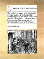 Seller image for The motion of water, and other fluids. Being a treatise of hydrostaticks. Written originally in French, by the late Monsieur Marriotte, . Together with a little treatise of the same author, giving practical rules for fountains for sale by moluna
