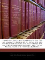 Bild des Verkufers fr To protect public health and safety and the environment by requiring the use of safe well control technologies and practices for the drilling of high-risk oil and gas wells in the United States, and for other purposes. zum Verkauf von moluna