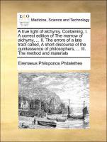 Bild des Verkufers fr A true light of alchymy. Containing, I. A correct edition of The marrow of alchymy, . II. The errors of a late tract called, A short discourse of the quintessence of philosophers, . III. The method and materials zum Verkauf von moluna