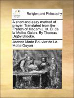 Bild des Verkufers fr A short and easy method of prayer. Translated from the French of Madam J. M. B. de la Mothe Guion. By Thomas Digby Brooke. zum Verkauf von moluna