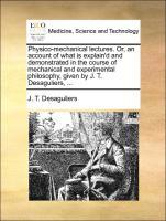 Bild des Verkufers fr Physico-mechanical lectures. Or, an account of what is explain d and demonstrated in the course of mechanical and experimental philosophy, given by J. T. Desaguliers, . zum Verkauf von moluna