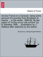 Bild des Verkufers fr Across France in a Caravan being some account of a journey from Bordeaux to Genoa . in the winter, 1889-90. By the author of A Day of my Life at Eton [G. N. Bankes]. With . illustrations by J. Wallace after sketches by the author. zum Verkauf von moluna