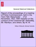 Bild des Verkufers fr Report of the proceedings of a meeting of Police Commissioners, held in the Town Hall, Manchester . 21st November, 1827. With remarks on the conduct of the Chairman [M. Harbottle], Mr. Wanklyn, and others. By W. W. zum Verkauf von moluna
