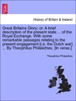 Bild des Verkufers fr Great Britains Glory or, A brief description of the present state . of the Royal Exchange. With some remarkable passages relating to the present engagement [i.e. the Dutch war] . By Theophilus Philalethes. [In verse.] zum Verkauf von moluna