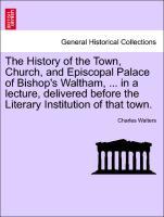 Bild des Verkufers fr The History of the Town, Church, and Episcopal Palace of Bishop s Waltham, . in a lecture, delivered before the Literary Institution of that town. zum Verkauf von moluna