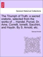 Bild des Verkufers fr The Triumph of Truth a sacred oratorio, selected from the works of . Handel, Purcel, Dr. Arne, Correlli, Iomelli, Sacchini, and Haydn. By S. Arnold, etc. zum Verkauf von moluna